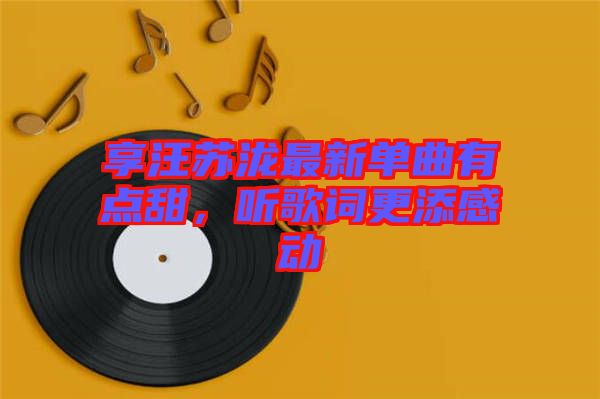 享汪蘇瀧最新單曲有點甜，聽歌詞更添感動