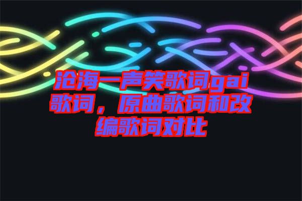 滄海一聲笑歌詞gai歌詞，原曲歌詞和改編歌詞對比