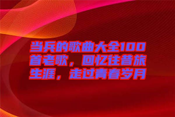 當兵的歌曲大全100首老歌，回憶往昔旅生涯，走過青春歲月