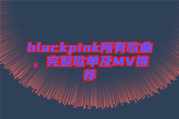 blackpink所有歌曲，完整歌單及MV推薦