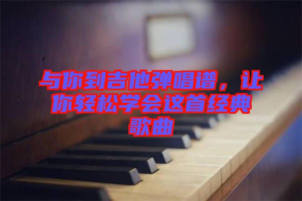 與你到吉他彈唱譜，讓你輕松學(xué)會(huì)這首經(jīng)典歌曲