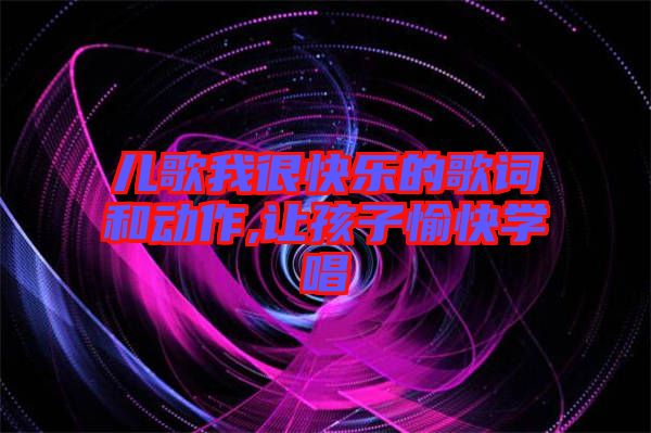 兒歌我很快樂的歌詞和動(dòng)作,讓孩子愉快學(xué)唱