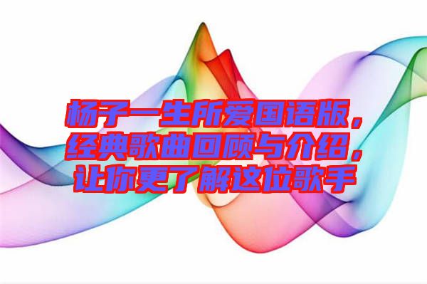 楊子一生所愛國語版，經(jīng)典歌曲回顧與介紹，讓你更了解這位歌手