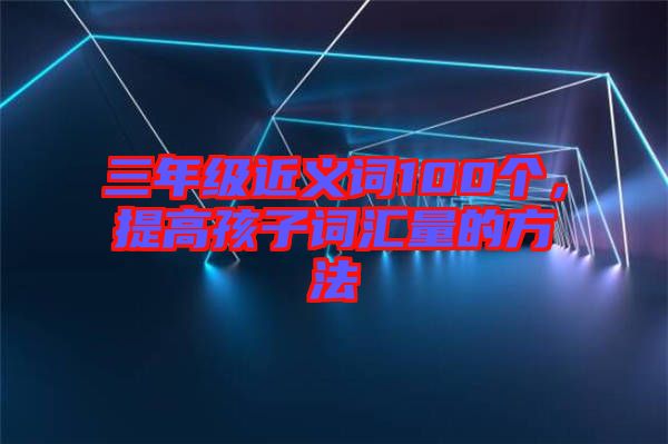 三年級近義詞100個，提高孩子詞匯量的方法