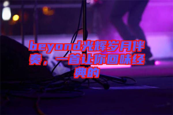 beyond光輝歲月伴奏，一首讓你回味經(jīng)典的