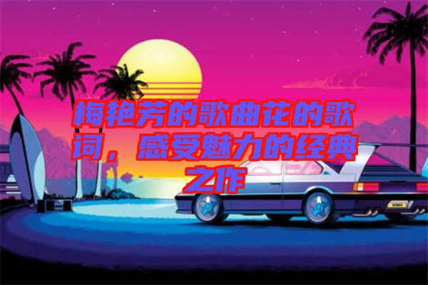 梅艷芳的歌曲花的歌詞，感受魅力的經(jīng)典之作