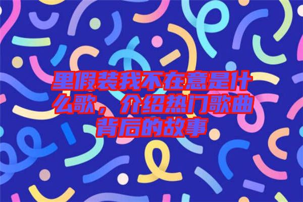 里假裝我不在意是什么歌，介紹熱門(mén)歌曲背后的故事