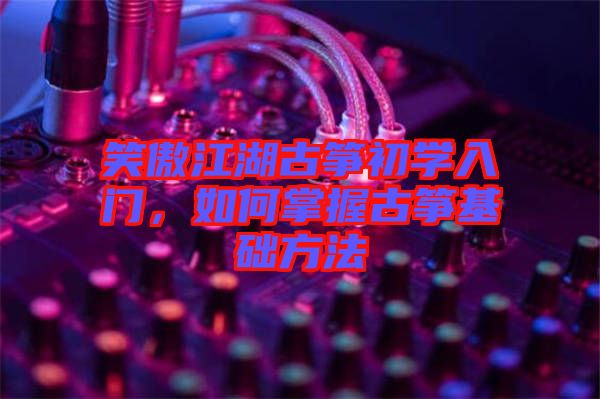 笑傲江湖古箏初學入門，如何掌握古箏基礎方法