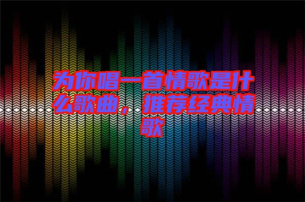 為你唱一首情歌是什么歌曲，推薦經(jīng)典情歌