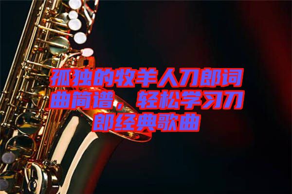 孤獨的牧羊人刀郎詞曲簡譜，輕松學(xué)習(xí)刀郎經(jīng)典歌曲