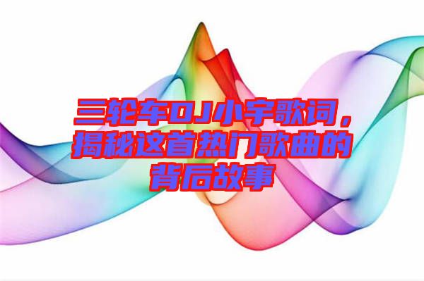 三輪車DJ小宇歌詞，揭秘這首熱門(mén)歌曲的背后故事