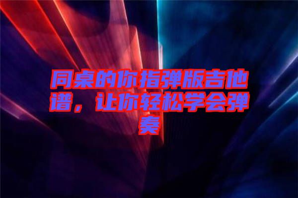 同桌的你指彈版吉他譜，讓你輕松學會彈奏