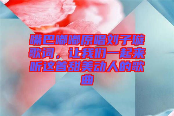 嘴巴嘟嘟原唱劉子璇歌詞，讓我們一起來聽這首甜美動人的歌曲