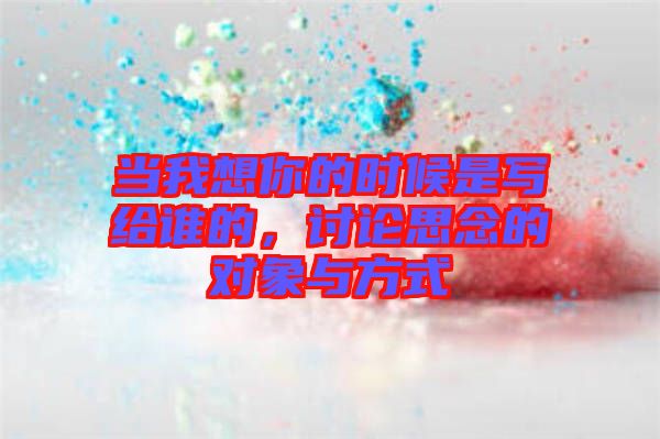 當(dāng)我想你的時(shí)候是寫給誰的，討論思念的對(duì)象與方式