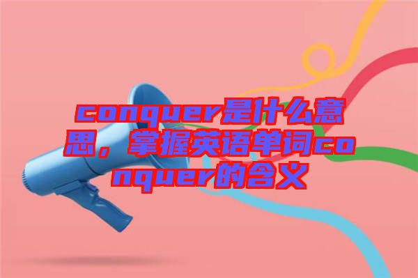 conquer是什么意思，掌握英語單詞conquer的含義