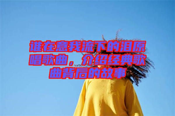 誰在意我流下的淚原唱歌曲，介紹經(jīng)典歌曲背后的故事