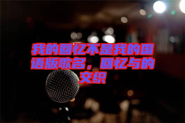 我的回憶不是我的國(guó)語版歌名，回憶與的交織