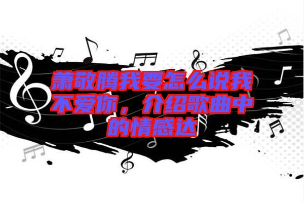 蕭敬騰我要怎么說(shuō)我不愛(ài)你，介紹歌曲中的情感達(dá)