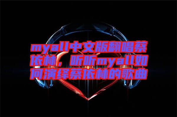 myall中文版翻唱蔡依林，聽聽myall如何演繹蔡依林的歌曲