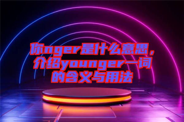 你nger是什么意思，介紹younger一詞的含義與用法