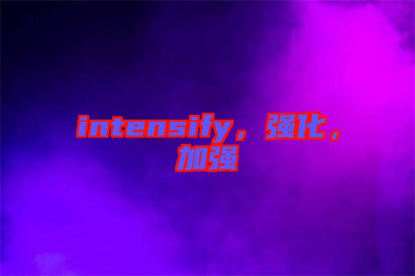 intensify，強(qiáng)化，加強(qiáng)