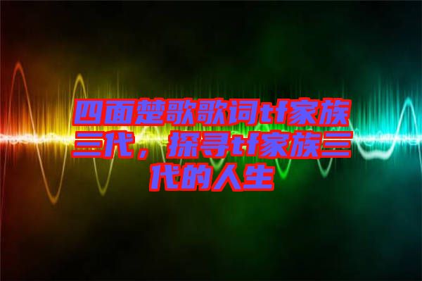 四面楚歌歌詞tf家族三代，探尋tf家族三代的人生