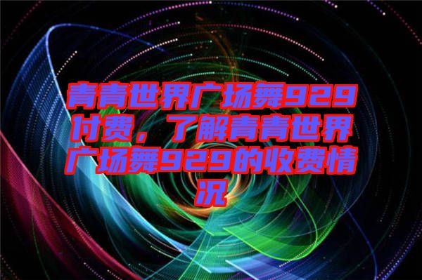 青青世界廣場舞929付費，了解青青世界廣場舞929的收費情況