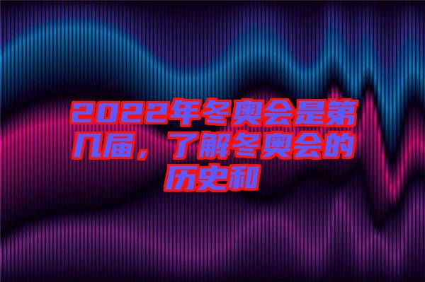 2022年冬奧會是第幾屆，了解冬奧會的歷史和