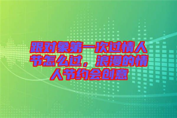 跟對象第一次過情人節(jié)怎么過，浪漫的情人節(jié)約會創(chuàng)意