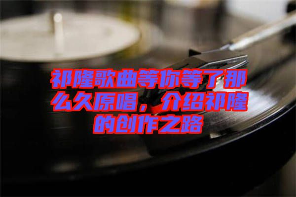 祁隆歌曲等你等了那么久原唱，介紹祁隆的創(chuàng)作之路