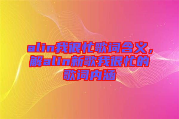 alin我很忙歌詞含義，解alin新歌我很忙的歌詞內(nèi)涵