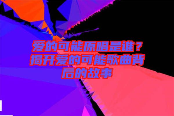 愛的可能原唱是誰？揭開愛的可能歌曲背后的故事