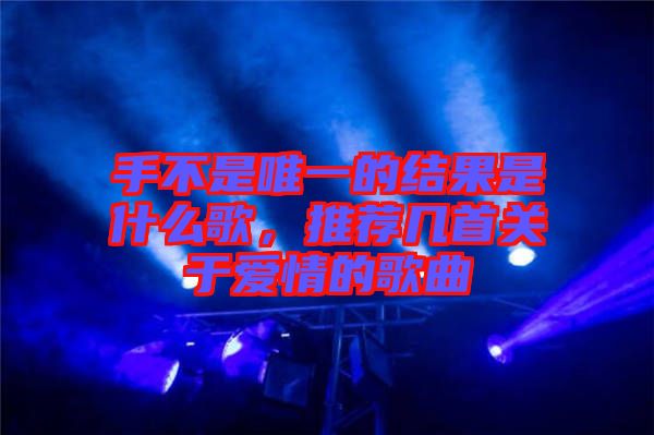 手不是唯一的結(jié)果是什么歌，推薦幾首關(guān)于愛(ài)情的歌曲