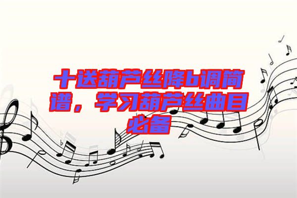 十送葫蘆絲降b調(diào)簡(jiǎn)譜，學(xué)習(xí)葫蘆絲曲目必備