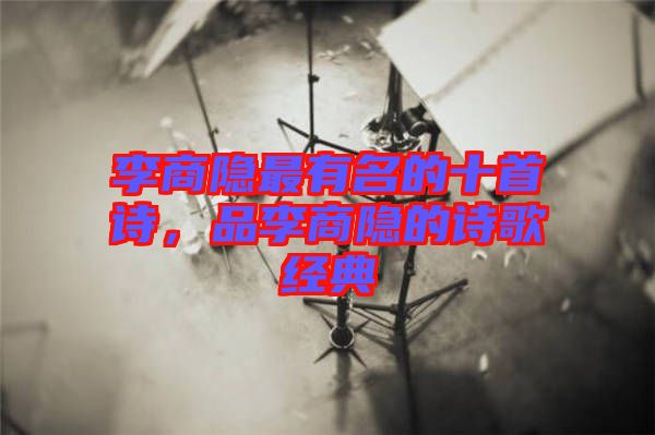 李商隱最有名的十首詩，品李商隱的詩歌經(jīng)典