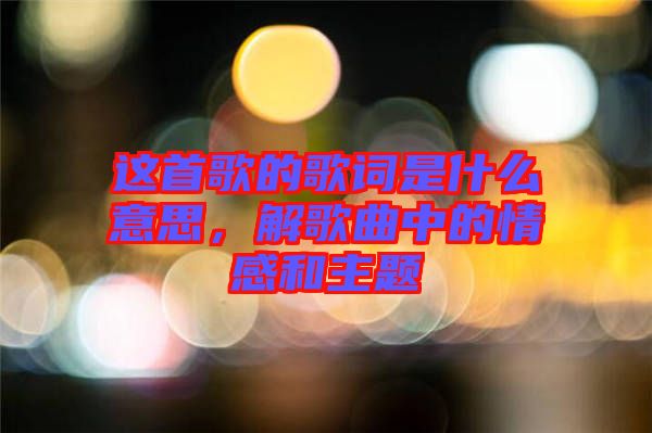 這首歌的歌詞是什么意思，解歌曲中的情感和主題