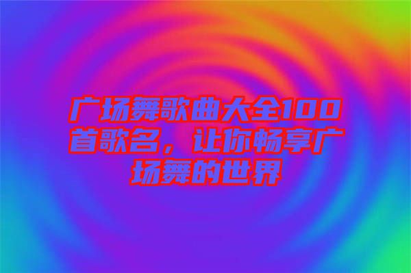 廣場舞歌曲大全100首歌名，讓你暢享廣場舞的世界