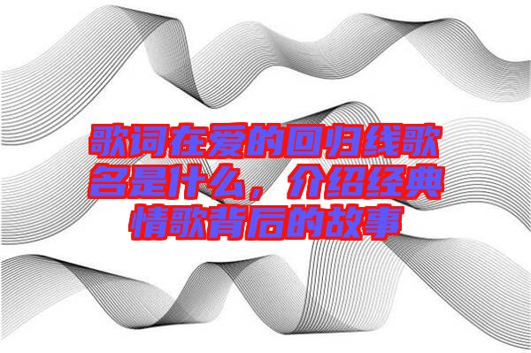 歌詞在愛(ài)的回歸線歌名是什么，介紹經(jīng)典情歌背后的故事