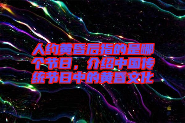 人約黃昏后指的是哪個節(jié)日，介紹中國傳統(tǒng)節(jié)日中的黃昏文化