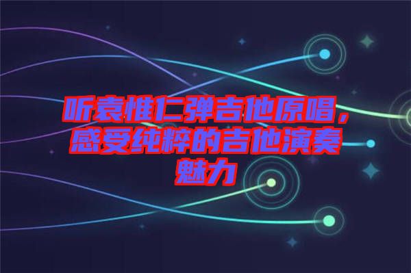 聽袁惟仁彈吉他原唱，感受純粹的吉他演奏魅力