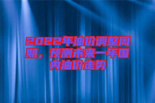 2022年油價(jià)調(diào)整周期，預(yù)測未來一年國內(nèi)油價(jià)走勢