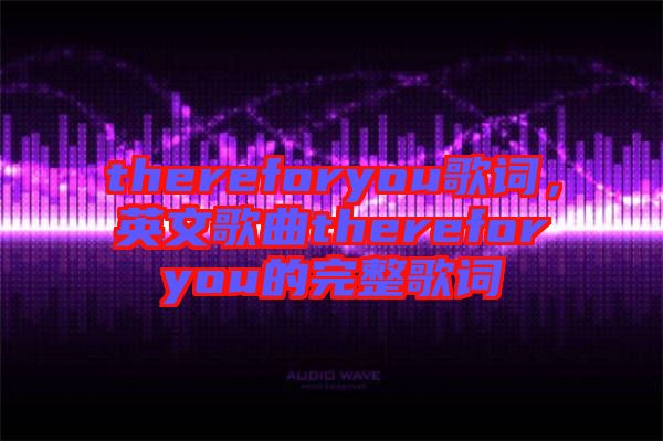 thereforyou歌詞，英文歌曲thereforyou的完整歌詞