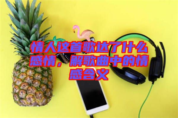 情人這首歌達(dá)了什么感情，解歌曲中的情感含義