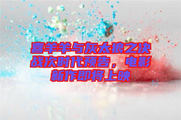 喜羊羊與灰太狼之決戰(zhàn)次時代預(yù)告，電影新作即將上映