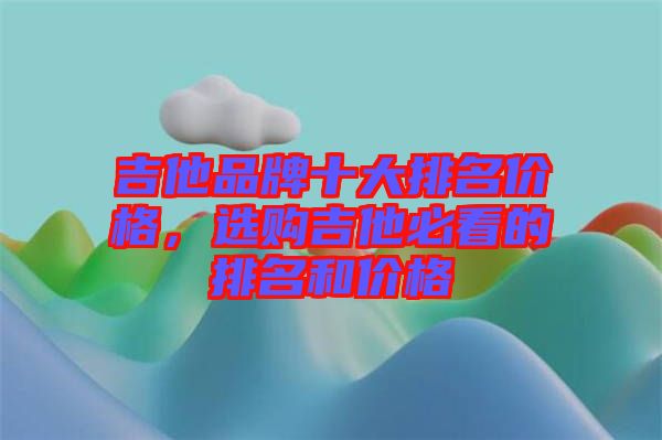 吉他品牌十大排名價(jià)格，選購(gòu)吉他必看的排名和價(jià)格