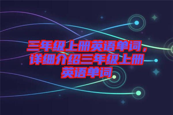 三年級(jí)上冊(cè)英語單詞，詳細(xì)介紹三年級(jí)上冊(cè)英語單詞