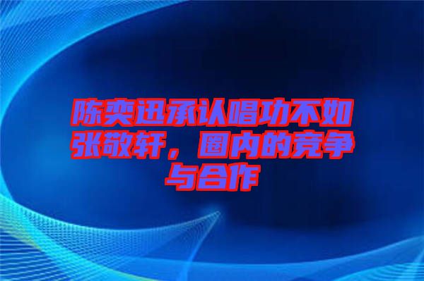 陳奕迅承認(rèn)唱功不如張敬軒，圈內(nèi)的競(jìng)爭(zhēng)與合作