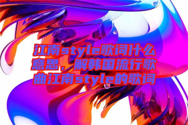 江南style歌詞什么意思，解韓國(guó)流行歌曲江南style的歌詞