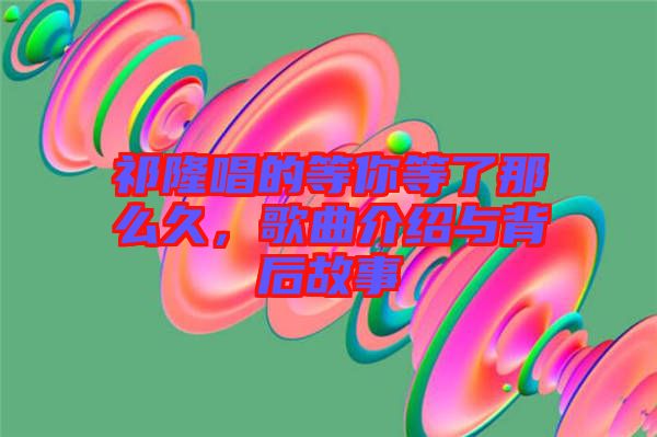 祁隆唱的等你等了那么久，歌曲介紹與背后故事