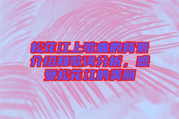 松花江上歌曲的背景介紹和歌詞分析，感受松花江的美麗